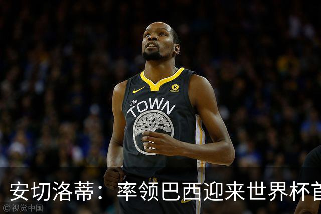 安切洛蒂：率领巴西迎来世界杯首战 既是责任也是荣光